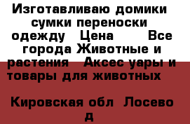 Изготавливаю домики, сумки-переноски, одежду › Цена ­ 1 - Все города Животные и растения » Аксесcуары и товары для животных   . Кировская обл.,Лосево д.